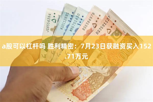 a股可以杠杆吗 胜利精密：7月23日获融资买入152.71万元