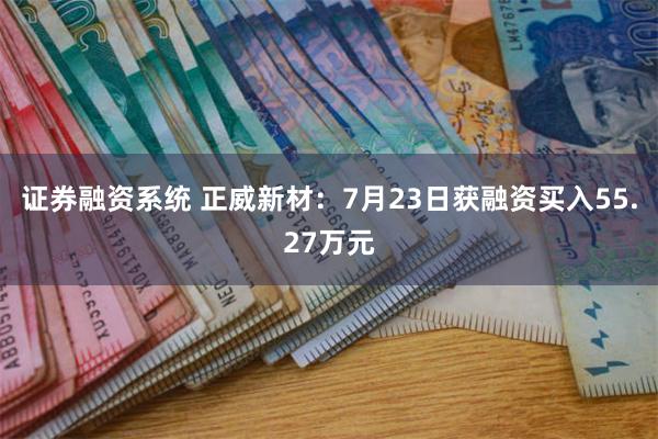 证券融资系统 正威新材：7月23日获融资买入55.27万元