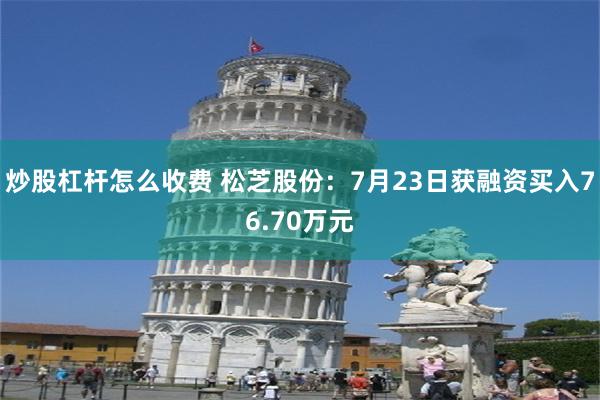 炒股杠杆怎么收费 松芝股份：7月23日获融资买入76.70万元