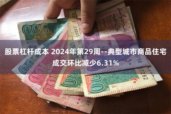 股票杠杆成本 2024年第29周--典型城市商品住宅成交环比减少6.31%