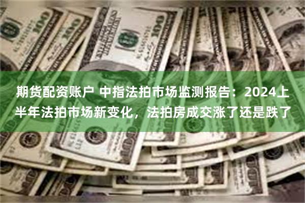 期货配资账户 中指法拍市场监测报告：2024上半年法拍市场新变化，法拍房成交涨了还是跌了