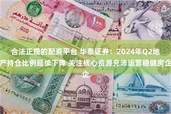 合法正规的配资平台 华泰证券：2024年Q2地产持仓比例延续下降 关注核心资源充沛运营稳健房企