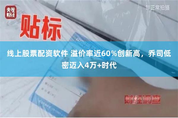 线上股票配资软件 溢价率近60%创新高，乔司低密迈入4万+时代