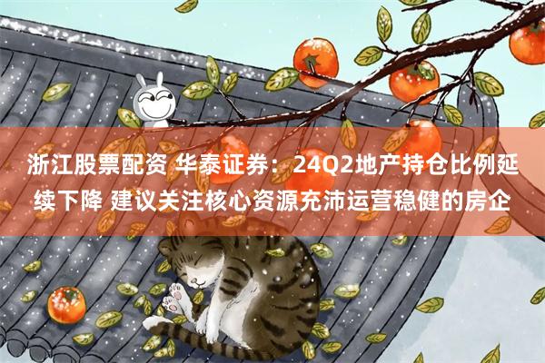 浙江股票配资 华泰证券：24Q2地产持仓比例延续下降 建议关注核心资源充沛运营稳健的房企