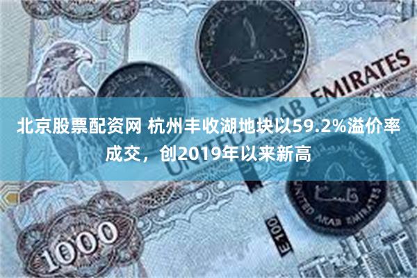 北京股票配资网 杭州丰收湖地块以59.2%溢价率成交，创2019年以来新高