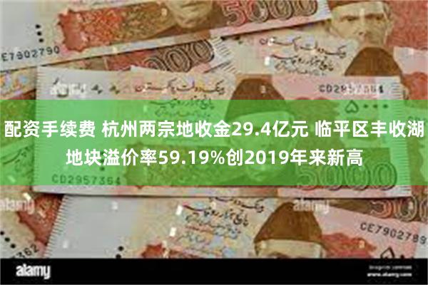 配资手续费 杭州两宗地收金29.4亿元 临平区丰收湖地块溢价率59.19%创2019年来新高