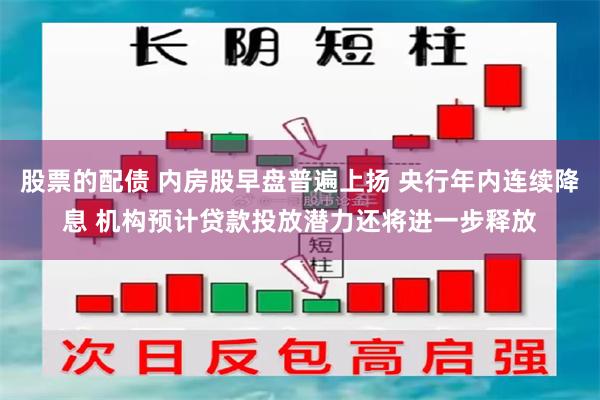 股票的配债 内房股早盘普遍上扬 央行年内连续降息 机构预计贷款投放潜力还将进一步释放