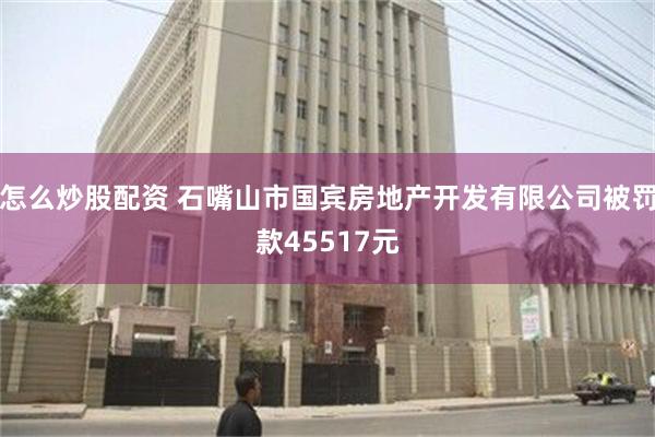 怎么炒股配资 石嘴山市国宾房地产开发有限公司被罚款45517元