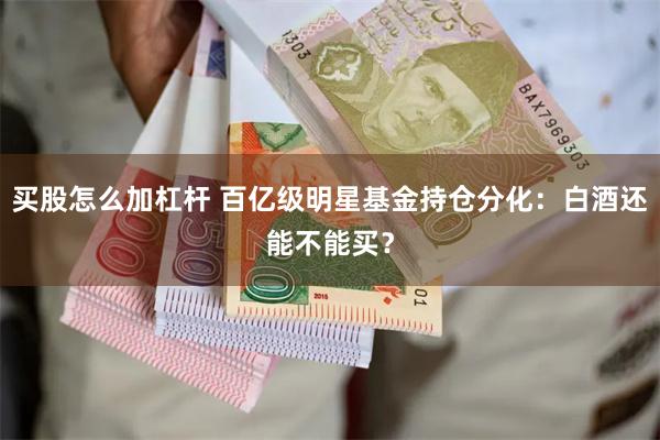 买股怎么加杠杆 百亿级明星基金持仓分化：白酒还能不能买？