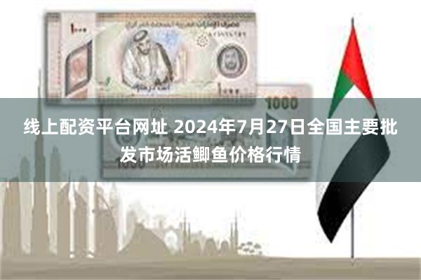 线上配资平台网址 2024年7月27日全国主要批发市场活鲫鱼价格行情