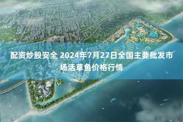 配资炒股安全 2024年7月27日全国主要批发市场活草鱼价格行情