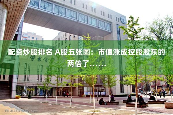 配资炒股排名 A股五张图：市值涨成控股股东的两倍了……