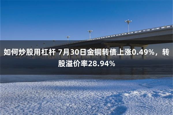 如何炒股用杠杆 7月30日金铜转债上涨0.49%，转股溢价率28.94%