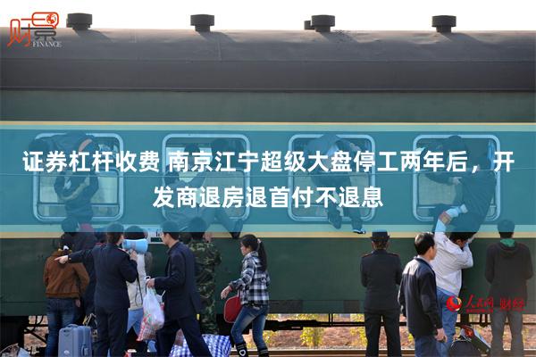 证券杠杆收费 南京江宁超级大盘停工两年后，开发商退房退首付不退息