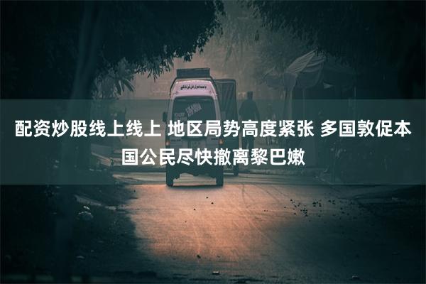 配资炒股线上线上 地区局势高度紧张 多国敦促本国公民尽快撤离黎巴嫩