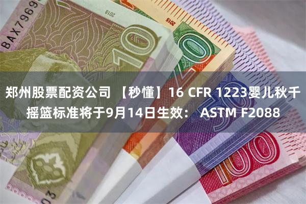 郑州股票配资公司 【秒懂】16 CFR 1223婴儿秋千摇篮标准将于9月14日生效： ASTM F2088