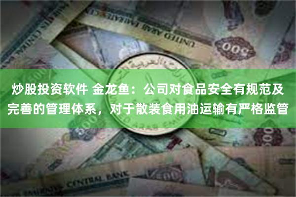 炒股投资软件 金龙鱼：公司对食品安全有规范及完善的管理体系，对于散装食用油运输有严格监管