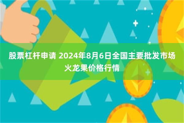 股票杠杆申请 2024年8月6日全国主要批发市场火龙果价格行情