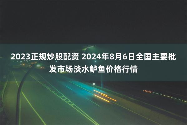 2023正规炒股配资 2024年8月6日全国主要批发市场淡水鲈鱼价格行情