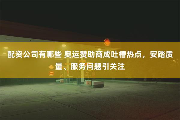 配资公司有哪些 奥运赞助商成吐槽热点，安踏质量、服务问题引关注