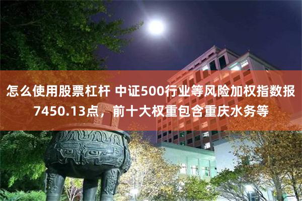 怎么使用股票杠杆 中证500行业等风险加权指数报7450.13点，前十大权重包含重庆水务等