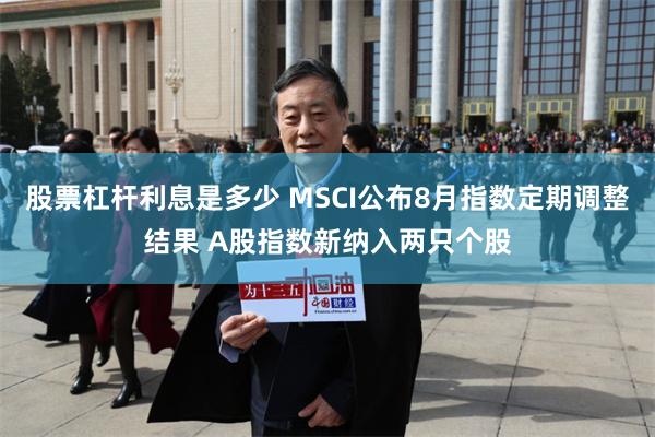 股票杠杆利息是多少 MSCI公布8月指数定期调整结果 A股指数新纳入两只个股