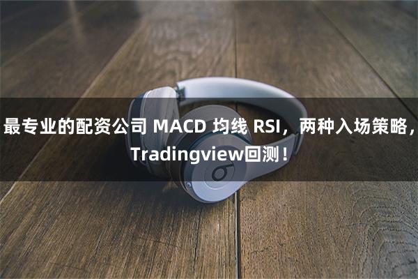 最专业的配资公司 MACD 均线 RSI，两种入场策略，Tradingview回测！