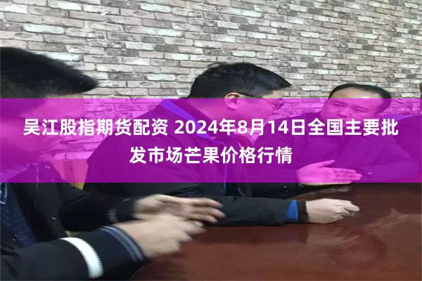 吴江股指期货配资 2024年8月14日全国主要批发市场芒果价格行情