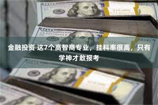 金融投资 这7个高智商专业，挂科率很高，只有学神才敢报考