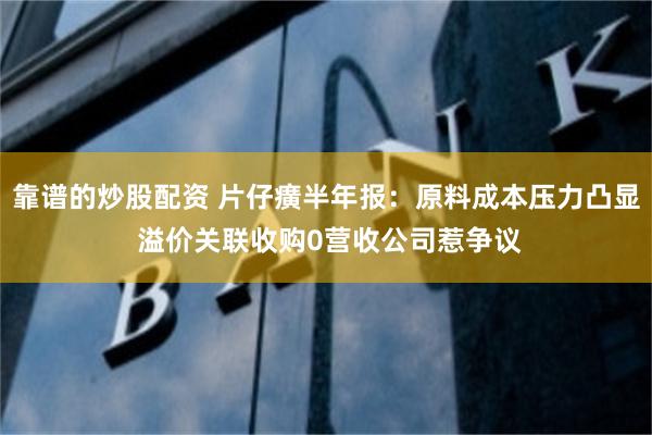 靠谱的炒股配资 片仔癀半年报：原料成本压力凸显 溢价关联收购0营收公司惹争议