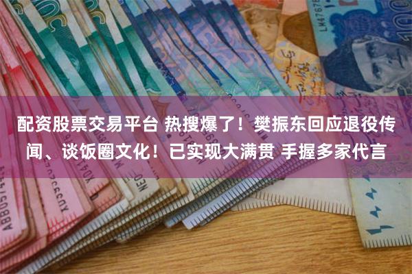 配资股票交易平台 热搜爆了！樊振东回应退役传闻、谈饭圈文化！已实现大满贯 手握多家代言