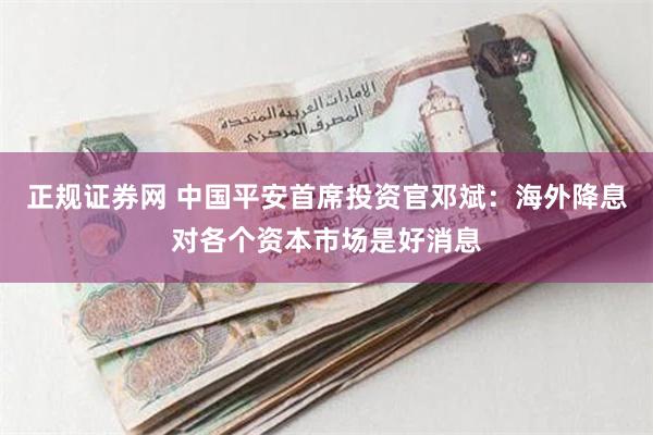 正规证券网 中国平安首席投资官邓斌：海外降息对各个资本市场是好消息