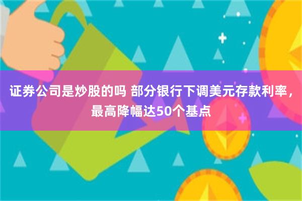 证券公司是炒股的吗 部分银行下调美元存款利率，最高降幅达50个基点