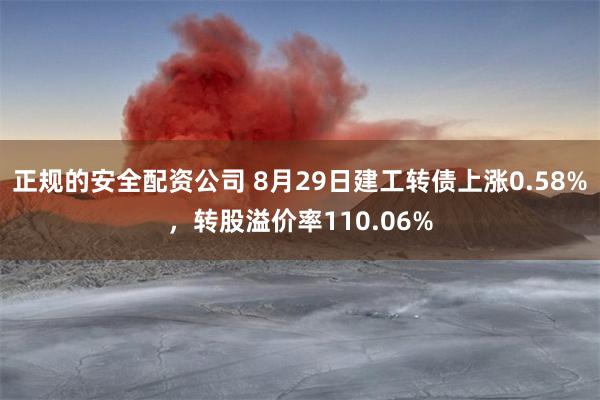 正规的安全配资公司 8月29日建工转债上涨0.58%，转股溢价率110.06%