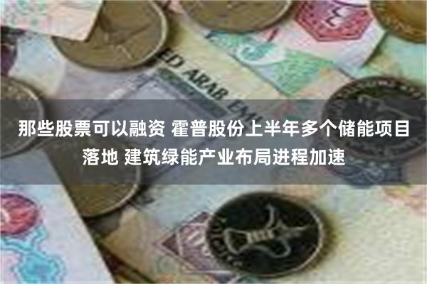 那些股票可以融资 霍普股份上半年多个储能项目落地 建筑绿能产业布局进程加速