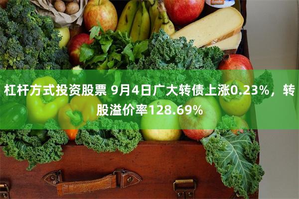 杠杆方式投资股票 9月4日广大转债上涨0.23%，转股溢价率128.69%