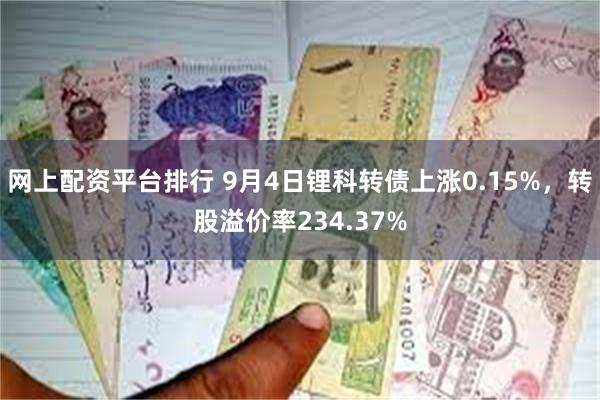 网上配资平台排行 9月4日锂科转债上涨0.15%，转股溢价率234.37%