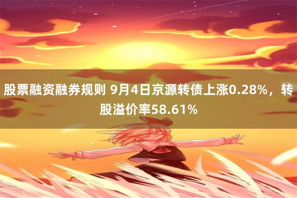 股票融资融券规则 9月4日京源转债上涨0.28%，转股溢价率58.61%