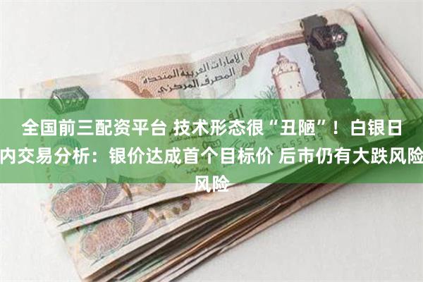 全国前三配资平台 技术形态很“丑陋”！白银日内交易分析：银价达成首个目标价 后市仍有大跌风险