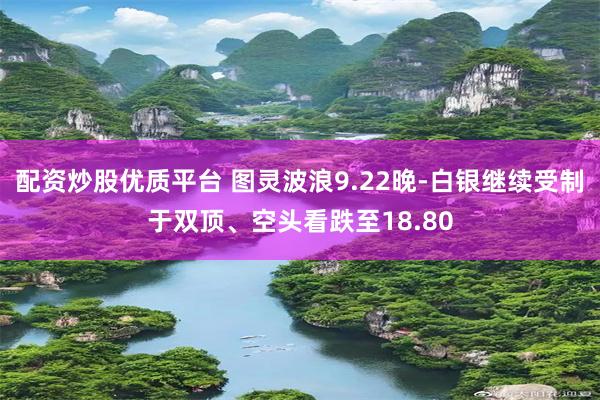 配资炒股优质平台 图灵波浪9.22晚-白银继续受制于双顶、空头看跌至18.80