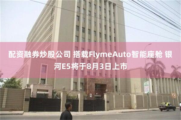 配资融券炒股公司 搭载FlymeAuto智能座舱 银河E5将于8月3日上市