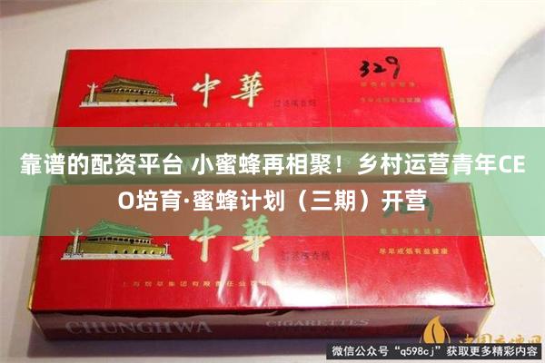 靠谱的配资平台 小蜜蜂再相聚！乡村运营青年CEO培育·蜜蜂计划（三期）开营