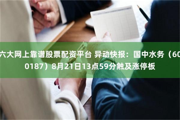 六大网上靠谱股票配资平台 异动快报：国中水务（600187）8月21日13点59分触及涨停板