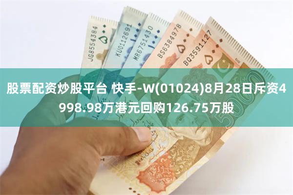 股票配资炒股平台 快手-W(01024)8月28日斥资4998.98万港元回购126.75万股