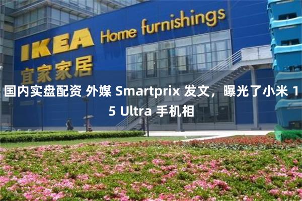 国内实盘配资 外媒 Smartprix 发文，曝光了小米 15 Ultra 手机相