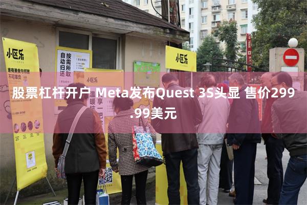 股票杠杆开户 Meta发布Quest 3S头显 售价299.99美元