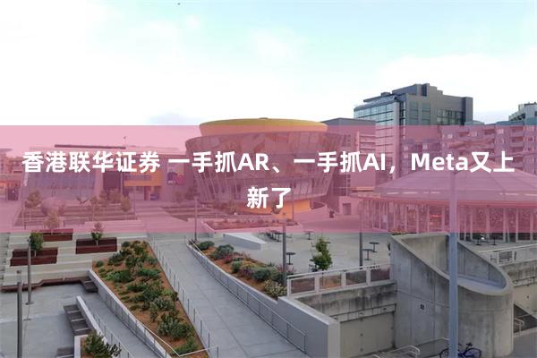 香港联华证券 一手抓AR、一手抓AI，Meta又上新了