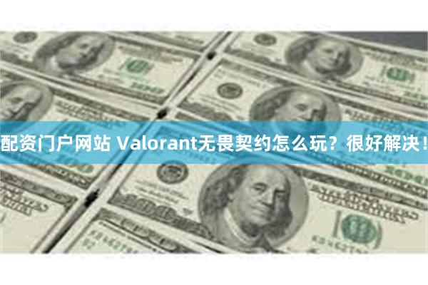 配资门户网站 Valorant无畏契约怎么玩？很好解决！