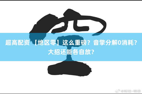 超高配资 【绝区零】这么重磅？音擎分解0消耗？大招还能各自放？