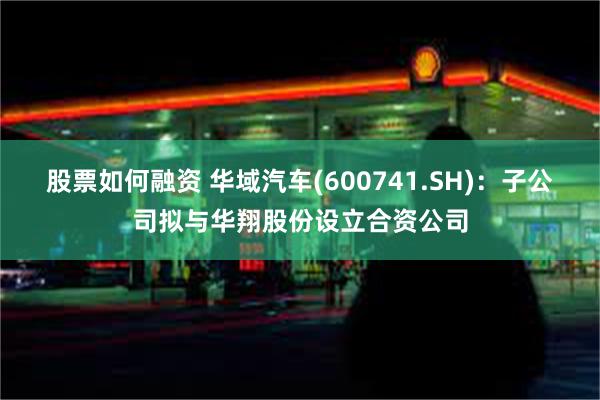 股票如何融资 华域汽车(600741.SH)：子公司拟与华翔股份设立合资公司